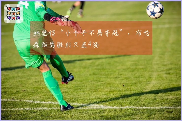 她坚信“小个子不易夺冠”，布伦森距离胜利只差4场