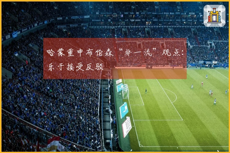 哈蒙重申布伦森“非一流”观点：乐于接受反驳